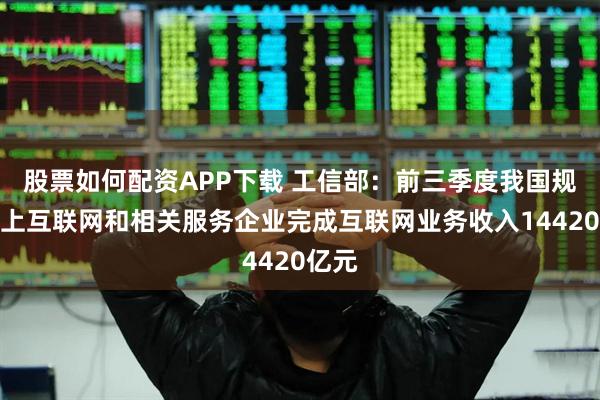 股票如何配资APP下载 工信部：前三季度我国规模以上互联网和相关服务企业完成互联网业务收入14420亿元
