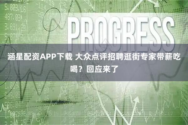 涵星配资APP下载 大众点评招聘逛街专家带薪吃喝？回应来了