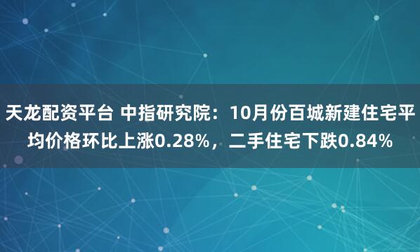 天龙配资平台 中指研究院：10月份百城新建住宅平均价格环比上涨0.28%，二手住宅下跌0.84%