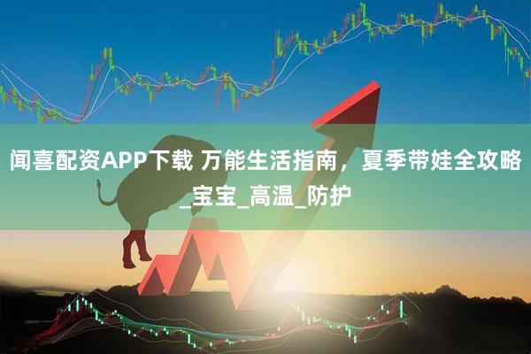 闻喜配资APP下载 万能生活指南，夏季带娃全攻略_宝宝_高温_防护