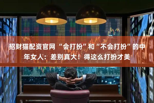 招财猫配资官网 “会打扮”和“不会打扮”的中年女人：差别真大！得这么打扮才美