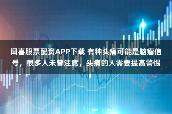 闻喜股票配资APP下载 有种头痛可能是脑瘤信号，很多人未曾注意，头痛的人需要提高警惕