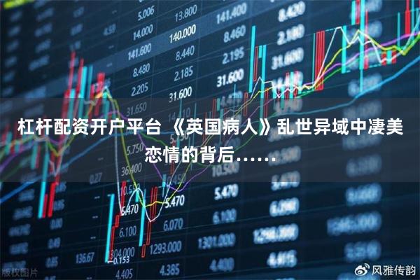 杠杆配资开户平台 《英国病人》乱世异域中凄美恋情的背后……