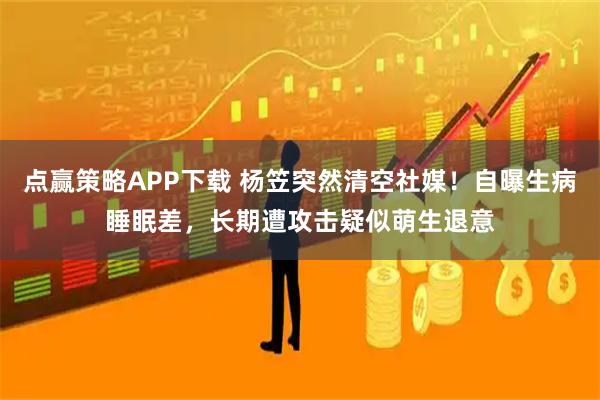 点赢策略APP下载 杨笠突然清空社媒！自曝生病睡眠差，长期遭攻击疑似萌生退意