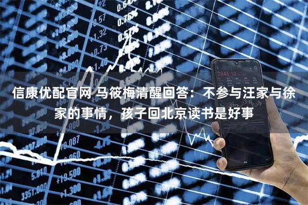信康优配官网 马筱梅清醒回答：不参与汪家与徐家的事情，孩子回北京读书是好事