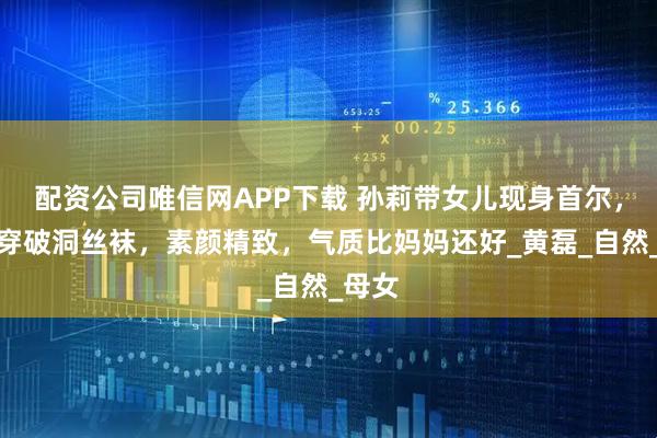 配资公司唯信网APP下载 孙莉带女儿现身首尔，多多穿破洞丝袜，素颜精致，气质比妈妈还好_黄磊_自然_母女