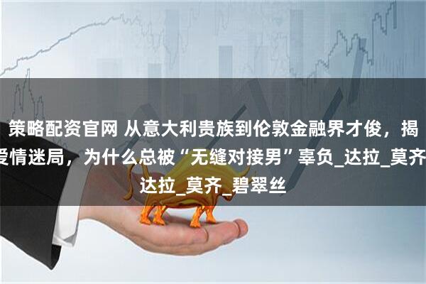 策略配资官网 从意大利贵族到伦敦金融界才俊,揭秘她的爱情迷局,为什么总被“无缝对接男”辜负_达拉_莫齐_碧翠丝