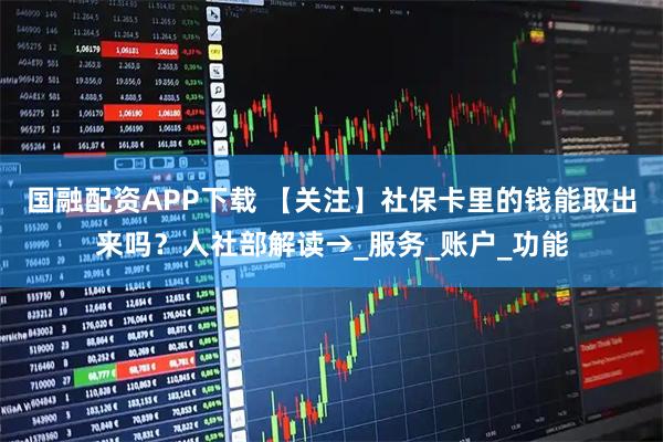 国融配资APP下载 【关注】社保卡里的钱能取出来吗?人社部解读→_服务_账户_功能
