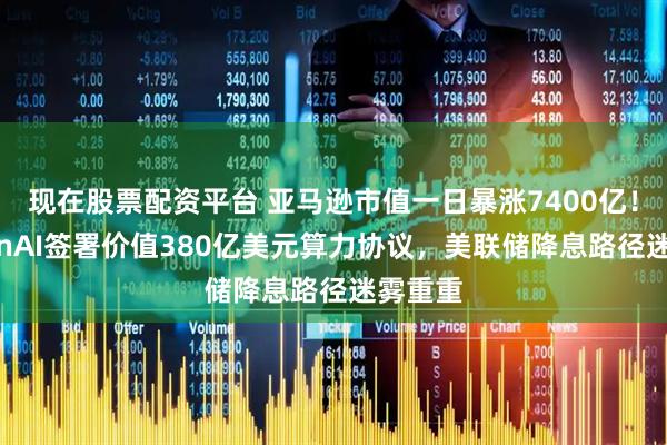 现在股票配资平台 亚马逊市值一日暴涨7400亿!与OpenAI签署价值380亿美元算力协议,美联储降息路径迷雾重重