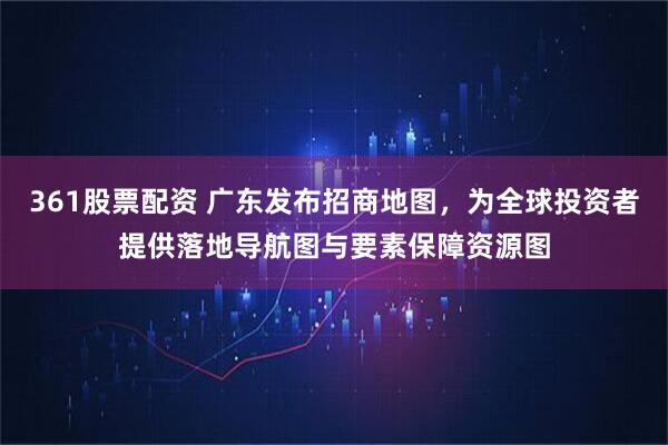 361股票配资 广东发布招商地图,为全球投资者提供落地导航图与要素保障资源图