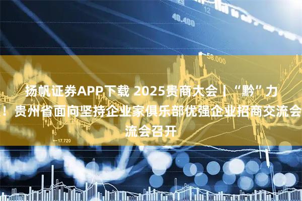 扬帆证券APP下载 2025贵商大会丨“黔”力无限！贵州省面向坚持企业家俱乐部优强企业招商交流会召开