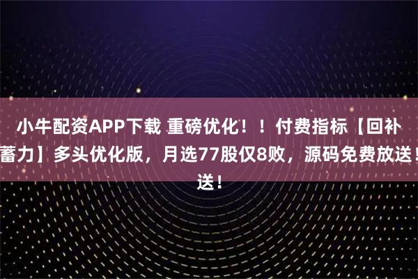 小牛配资APP下载 重磅优化!!付费指标【回补蓄力】多头优化版,月选77股仅8败,源码免费放送!