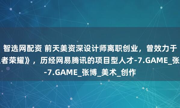 智选网配资 前天美资深设计师离职创业，曾效力于爆款游戏《王者荣耀》，历经网易腾讯的项目型人才-7.GAME_张博_美术_创作