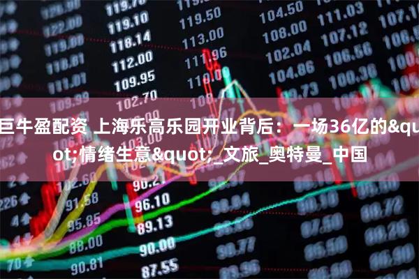 巨牛盈配资 上海乐高乐园开业背后：一场36亿的"情绪生意"_文旅_奥特曼_中国