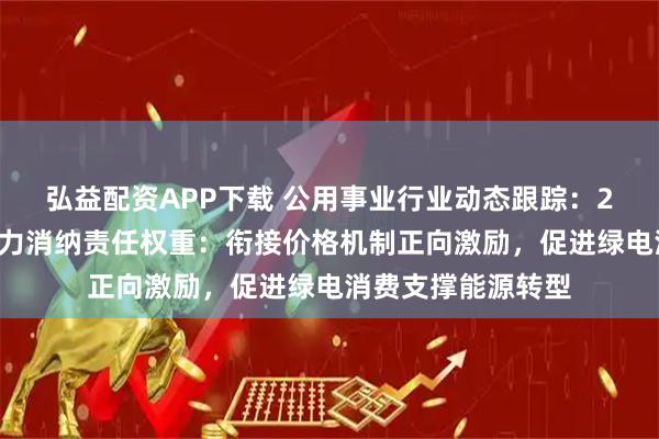弘益配资APP下载 公用事业行业动态跟踪:25年可再生能源电力消纳责任权重:衔接价格机制正向激励,促进绿电消费支撑能源转型