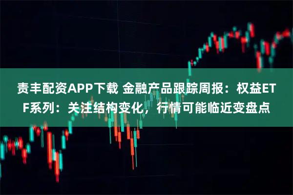 责丰配资APP下载 金融产品跟踪周报:权益ETF系列:关注结构变化,行情可能临近变盘点