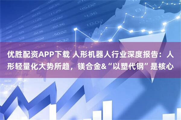 优胜配资APP下载 人形机器人行业深度报告:人形轻量化大势所趋,镁合金&“以塑代钢”是核心