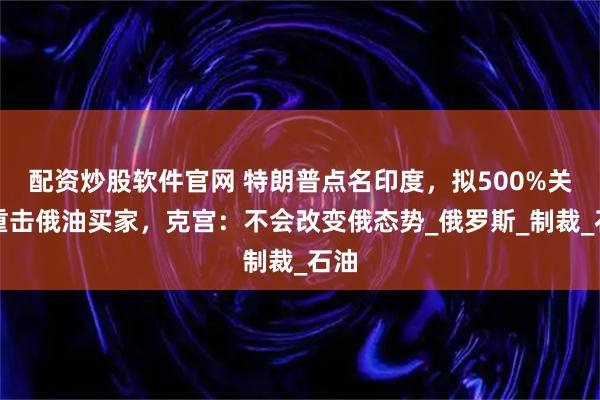 配资炒股软件官网 特朗普点名印度,拟500%关税重击俄油买家,克宫:不会改变俄态势_俄罗斯_制裁_石油