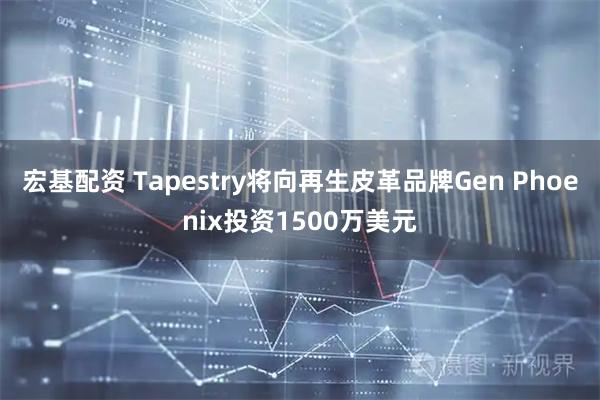 宏基配资 Tapestry将向再生皮革品牌Gen Phoenix投资1500万美元
