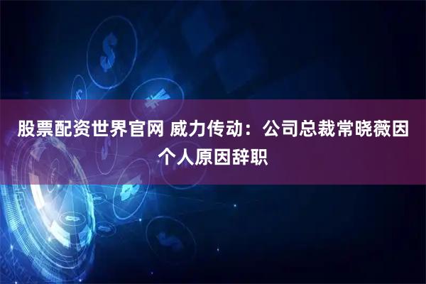 股票配资世界官网 威力传动：公司总裁常晓薇因个人原因辞职