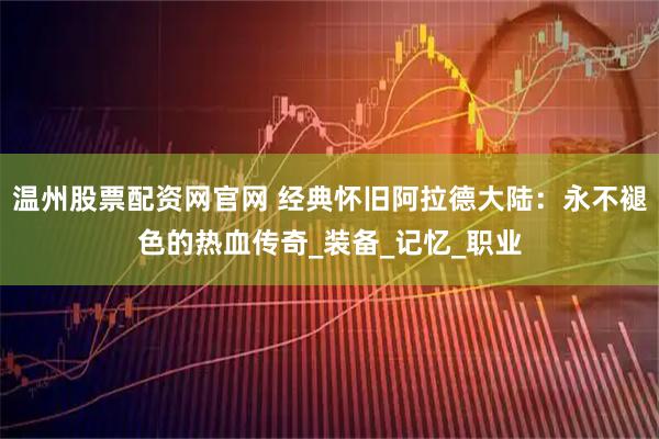 温州股票配资网官网 经典怀旧阿拉德大陆：永不褪色的热血传奇_装备_记忆_职业