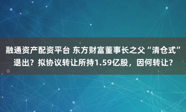 融通资产配资平台 东方财富董事长之父“清仓式”退出？拟协议转让所持1.59亿股，因何转让？