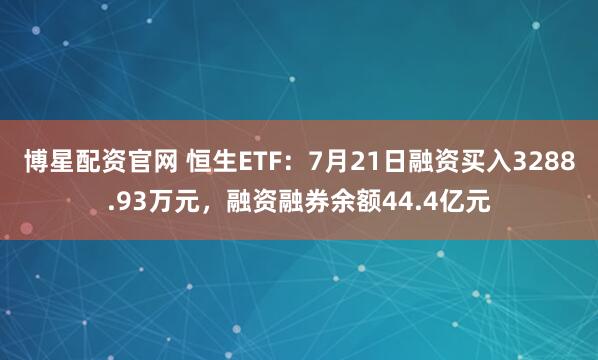 博星配资官网 恒生ETF:7月21日融资买入3288.93万元,融资融券余额44.4亿元