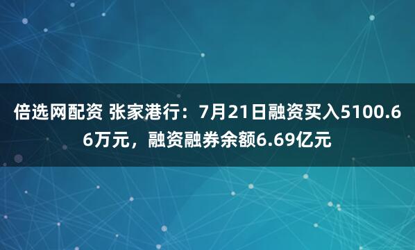 倍选网配资 张家港行：7月21日融资买入5100.66万元，融资融券余额6.69亿元