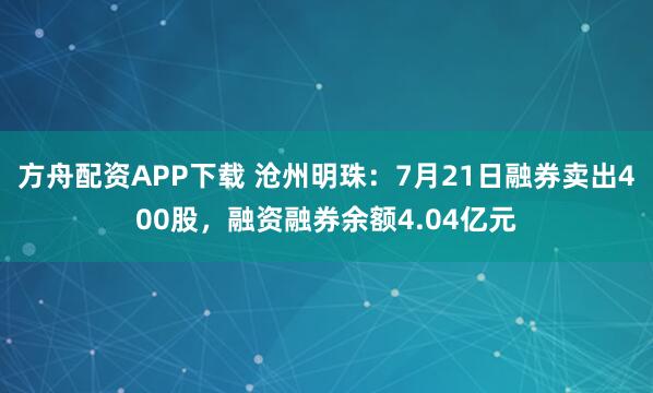 方舟配资APP下载 沧州明珠：7月21日融券卖出400股，融资融券余额4.04亿元