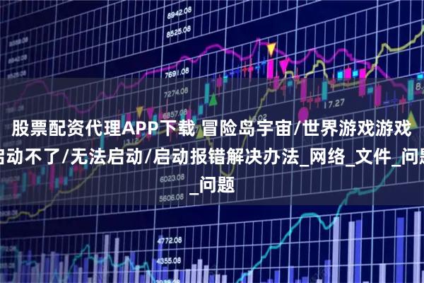 股票配资代理APP下载 冒险岛宇宙/世界游戏游戏启动不了/无法启动/启动报错解决办法_网络_文件_问题