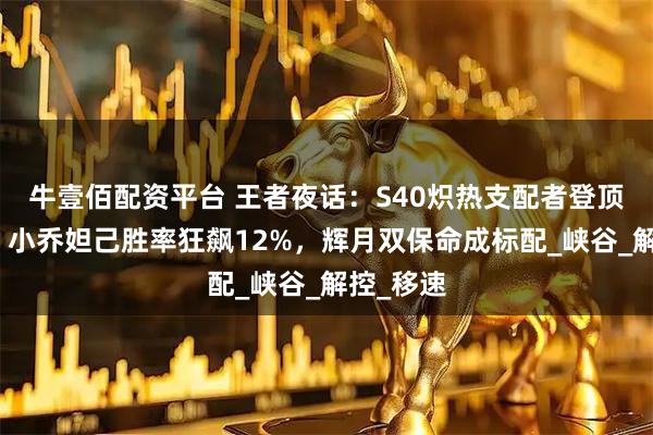 牛壹佰配资平台 王者夜话：S40炽热支配者登顶超标榜：小乔妲己胜率狂飙12%，辉月双保命成标配_峡谷_解控_移速