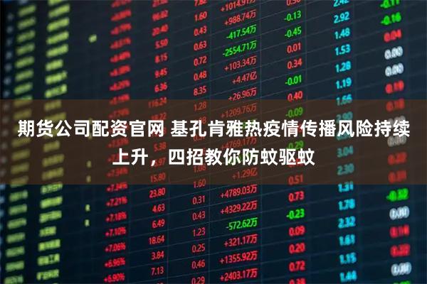 期货公司配资官网 基孔肯雅热疫情传播风险持续上升，四招教你防蚊驱蚊