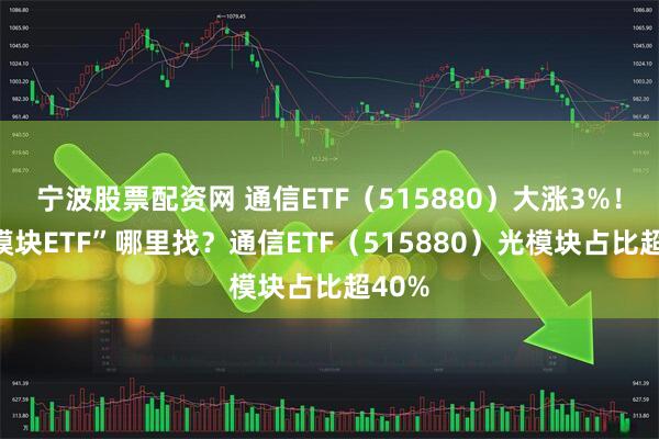 宁波股票配资网 通信ETF（515880）大涨3%！“光模块ETF”哪里找？通信ETF（515880）光模块占比超40%
