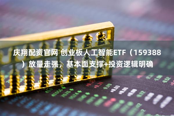 庆翔配资官网 创业板人工智能ETF（159388）放量走强，基本面支撑+投资逻辑明确