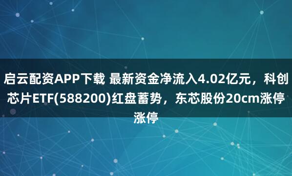启云配资APP下载 最新资金净流入4.02亿元，科创芯片ETF(588200)红盘蓄势，东芯股份20cm涨停