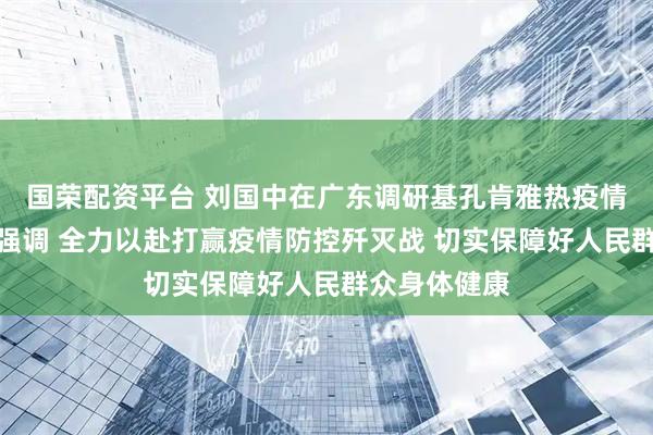国荣配资平台 刘国中在广东调研基孔肯雅热疫情防控工作时强调 全力以赴打赢疫情防控歼灭战 切实保障好人民群众身体健康