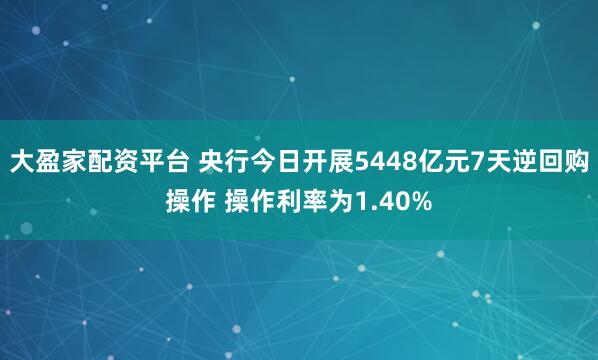 大盈家配资平台 央行今日开展5448亿元7天逆回购操作 操作利率为1.40%