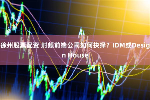 徐州股票配资 射频前端公司如何抉择?IDM或Design House
