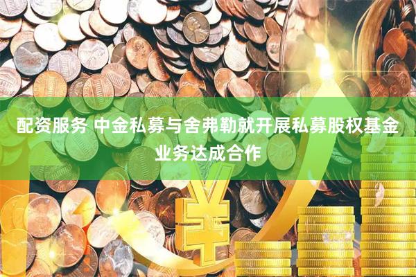 配资服务 中金私募与舍弗勒就开展私募股权基金业务达成合作