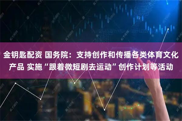 金钥匙配资 国务院:支持创作和传播各类体育文化产品 实施“跟着微短剧去运动”创作计划等活动