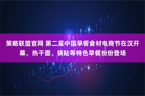 策略联盟官网 第二届中国早餐食材电商节在汉开幕,热干面、锅贴等特色早餐纷纷登场