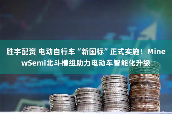 胜宇配资 电动自行车“新国标”正式实施!MinewSemi北斗模组助力电动车智能化升级