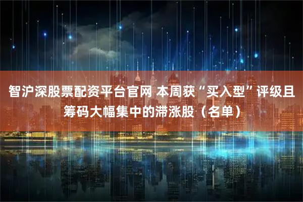 智沪深股票配资平台官网 本周获“买入型”评级且筹码大幅集中的滞涨股（名单）