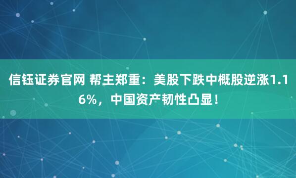 信钰证券官网 帮主郑重:美股下跌中概股逆涨1.16%,中国资产韧性凸显!