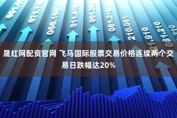 晟红网配资官网 飞马国际股票交易价格连续两个交易日跌幅达20%