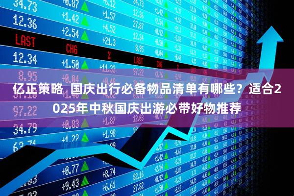 亿正策略 国庆出行必备物品清单有哪些?适合2025年中秋国庆出游必带好物推荐
