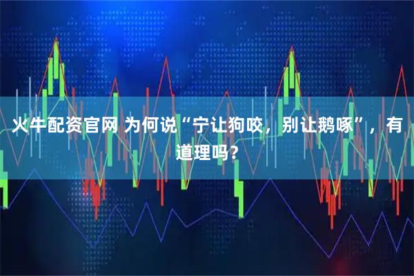 火牛配资官网 为何说“宁让狗咬，别让鹅啄”，有道理吗？
