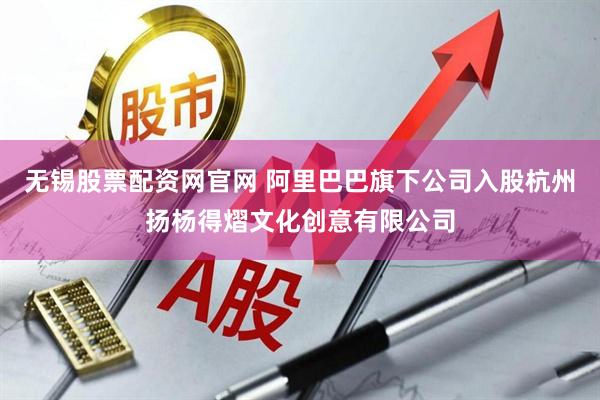 无锡股票配资网官网 阿里巴巴旗下公司入股杭州扬杨得熠文化创意有限公司