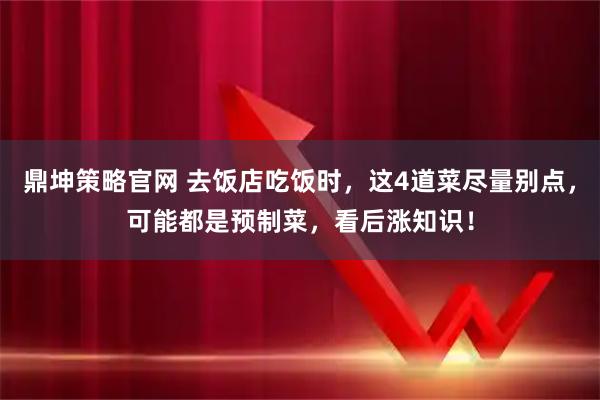 鼎坤策略官网 去饭店吃饭时,这4道菜尽量别点,可能都是预制菜,看后涨知识!