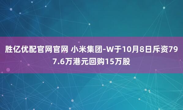 胜亿优配官网官网 小米集团-W于10月8日斥资797.6万港元回购15万股